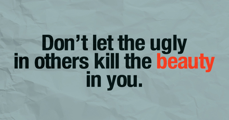 Don't let the ugly in others kill the beauty in you